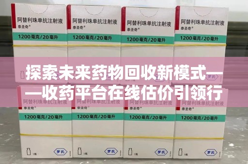 贵阳探索未来药物回收新模式——收药平台在线估价引领行业变革