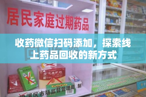 贵阳收药微信扫码添加，探索线上药品回收的新方式