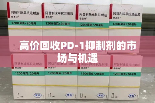 贵阳高价回收PD-1抑制剂的市场与机遇