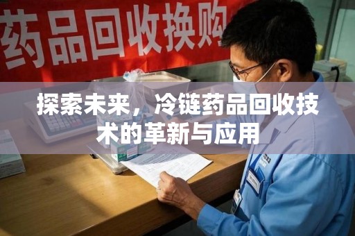 贵阳探索未来，冷链药品回收技术的革新与应用