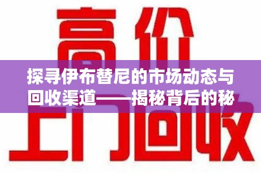 贵阳探寻伊布替尼的市场动态与回收渠道——揭秘背后的秘密
