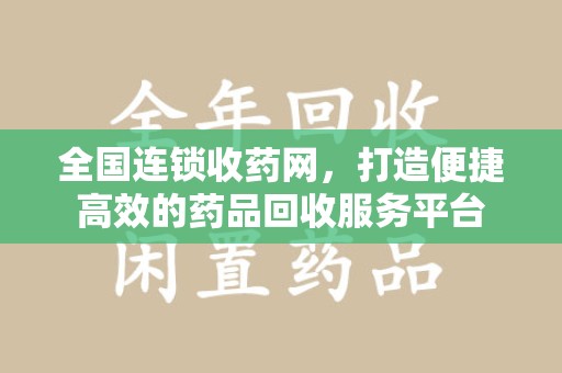 贵阳全国连锁收药网，打造便捷高效的药品回收服务平台