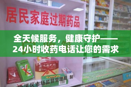 贵阳全天候服务，健康守护——24小时收药电话让您的需求随时被满足