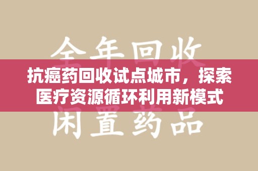 贵阳抗癌药回收试点城市，探索医疗资源循环利用新模式