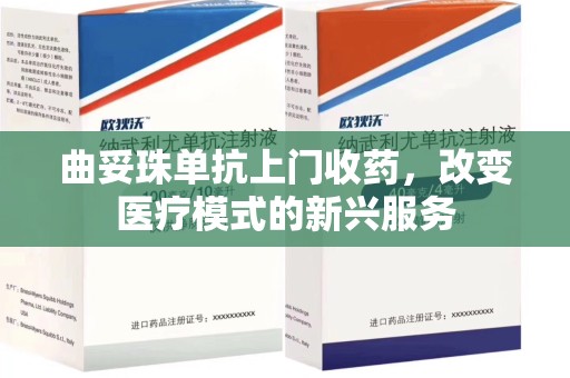 贵阳曲妥珠单抗上门收药，改变医疗模式的新兴服务