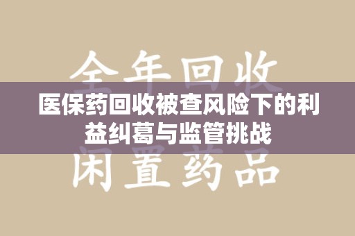 贵阳医保药回收被查风险下的利益纠葛与监管挑战