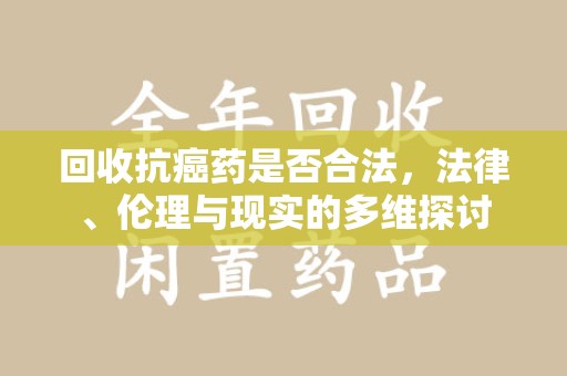 贵阳回收抗癌药是否合法，法律、伦理与现实的多维探讨
