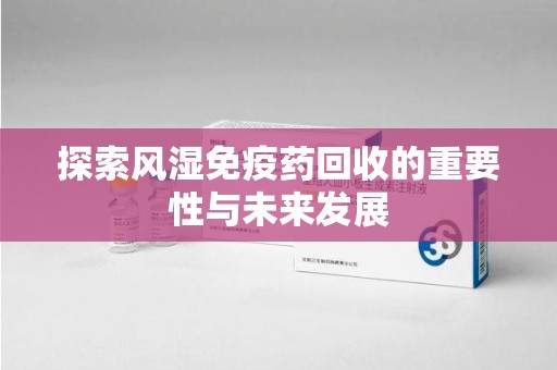 贵阳探索风湿免疫药回收的重要性与未来发展