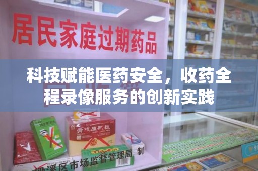 贵阳科技赋能医药安全，收药全程录像服务的创新实践