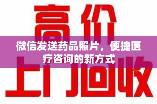 贵阳微信发送药品照片，便捷医疗咨询的新方式