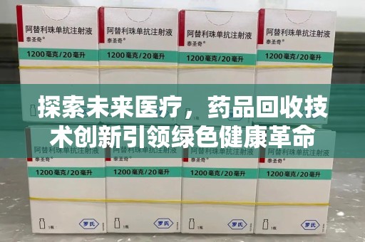 贵阳探索未来医疗，药品回收技术创新引领绿色健康革命