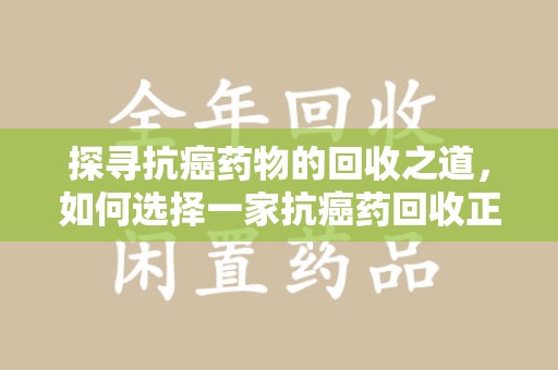 贵阳探寻抗癌药物的回收之道，如何选择一家抗癌药回收正规公司？