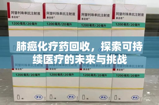 贵阳肺癌化疗药回收，探索可持续医疗的未来与挑战