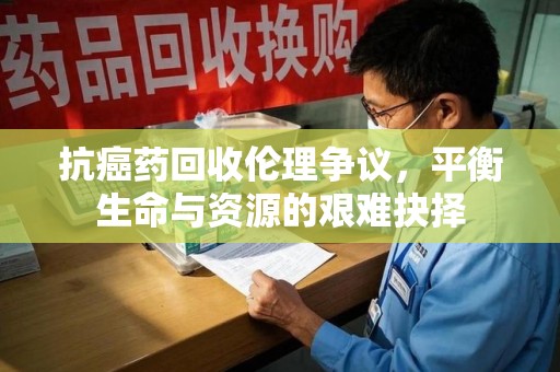 贵阳抗癌药回收伦理争议，平衡生命与资源的艰难抉择