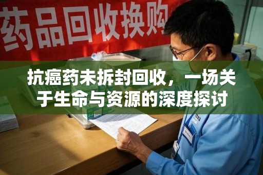贵阳抗癌药未拆封回收，一场关于生命与资源的深度探讨