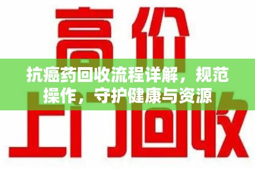 贵阳抗癌药回收流程详解，规范操作，守护健康与资源