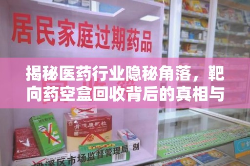 贵阳揭秘医药行业隐秘角落，靶向药空盒回收背后的真相与思考