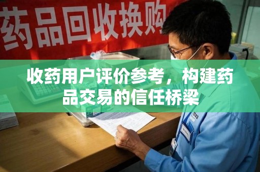 贵阳收药用户评价参考，构建药品交易的信任桥梁