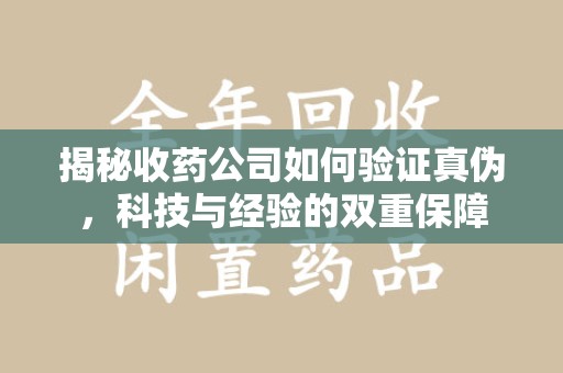 贵阳揭秘收药公司如何验证真伪，科技与经验的双重保障
