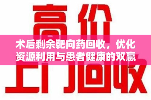 贵阳术后剩余靶向药回收，优化资源利用与患者健康的双赢策略