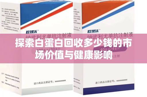 贵阳探索白蛋白回收多少钱的市场价值与健康影响