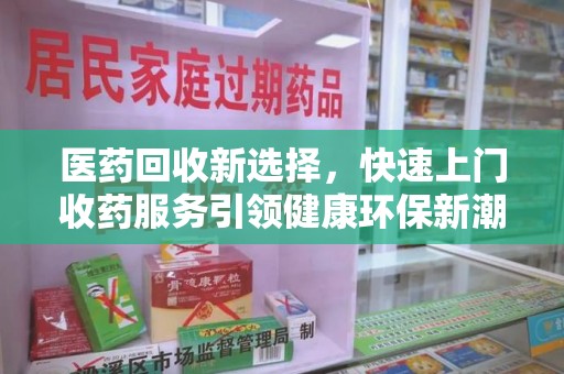 贵阳医药回收新选择，快速上门收药服务引领健康环保新潮流