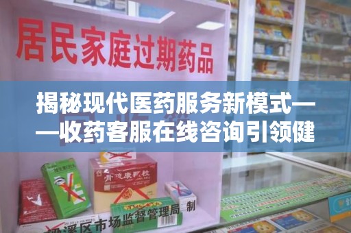 贵阳揭秘现代医药服务新模式——收药客服在线咨询引领健康生活