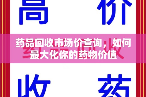 贵阳药品回收市场价查询，如何最大化你的药物价值