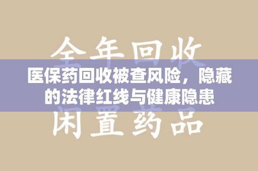 贵阳医保药回收被查风险，隐藏的法律红线与健康隐患