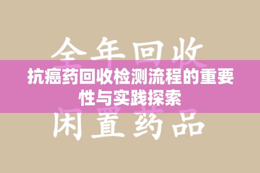 贵阳抗癌药回收检测流程的重要性与实践探索