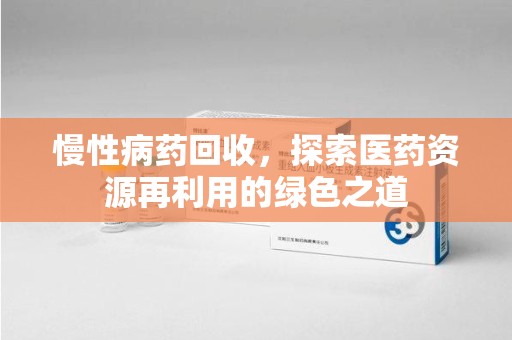 贵阳慢性病药回收，探索医药资源再利用的绿色之道