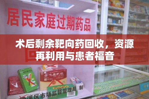 贵阳术后剩余靶向药回收，资源再利用与患者福音