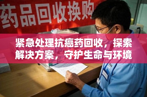 贵阳紧急处理抗癌药回收，探索解决方案，守护生命与环境