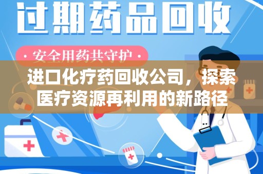 贵阳进口化疗药回收公司，探索医疗资源再利用的新路径