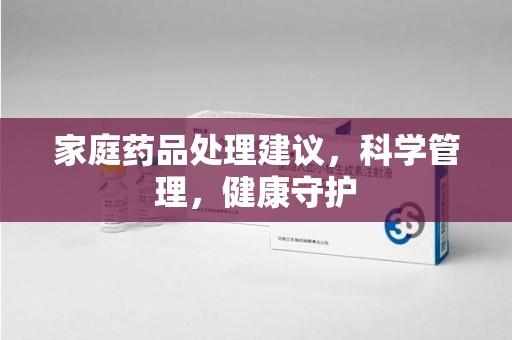 贵阳家庭药品处理建议，科学管理，健康守护