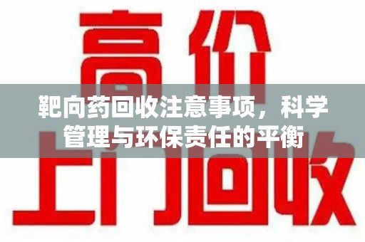 贵阳靶向药回收注意事项，科学管理与环保责任的平衡
