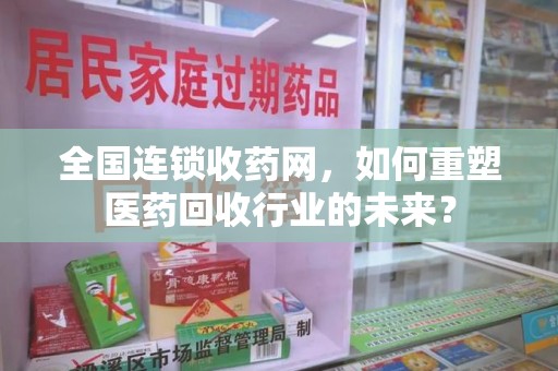 贵阳全国连锁收药网，如何重塑医药回收行业的未来？