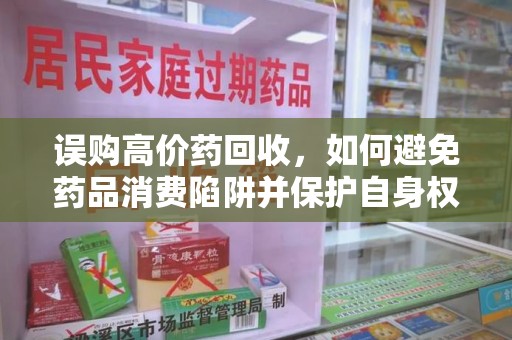 贵阳误购高价药回收，如何避免药品消费陷阱并保护自身权益