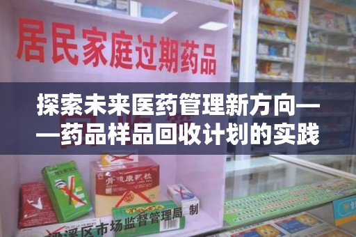 贵阳探索未来医药管理新方向——药品样品回收计划的实践与意义
