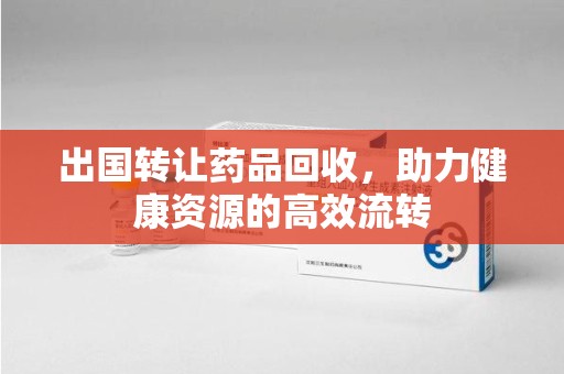 贵阳出国转让药品回收，助力健康资源的高效流转