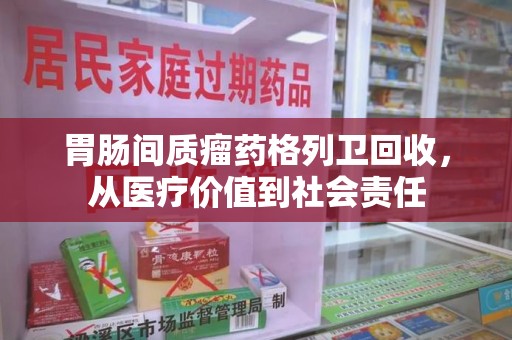 贵阳胃肠间质瘤药格列卫回收，从医疗价值到社会责任