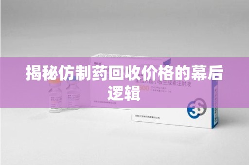 贵阳揭秘仿制药回收价格的幕后逻辑