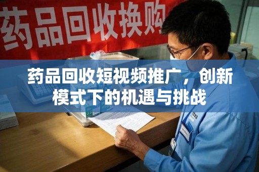 贵阳药品回收短视频推广，创新模式下的机遇与挑战