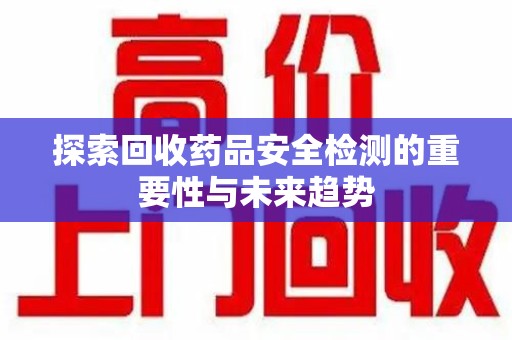贵阳探索回收药品安全检测的重要性与未来趋势
