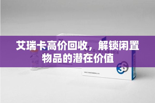 贵阳艾瑞卡高价回收，解锁闲置物品的潜在价值