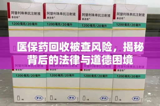 贵阳医保药回收被查风险，揭秘背后的法律与道德困境