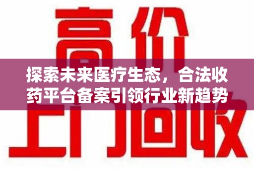 贵阳探索未来医疗生态，合法收药平台备案引领行业新趋势