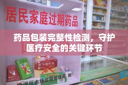 贵阳药品包装完整性检测，守护医疗安全的关键环节