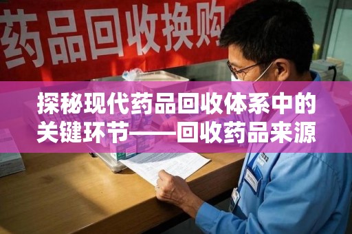 贵阳探秘现代药品回收体系中的关键环节——回收药品来源审核