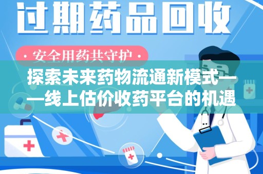 贵阳探索未来药物流通新模式——线上估价收药平台的机遇与挑战